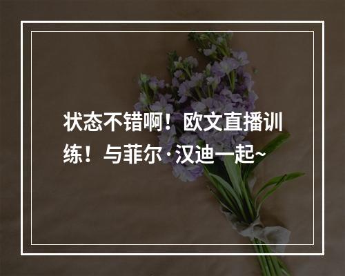 状态不错啊！欧文直播训练！与菲尔·汉迪一起~