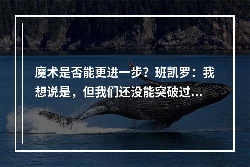 魔术是否能更进一步？班凯罗：我想说是，但我们还没能突破过首轮