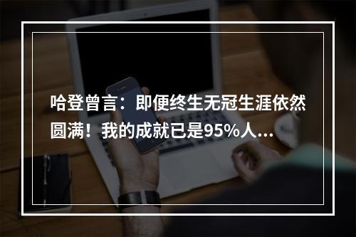 哈登曾言：即便终生无冠生涯依然圆满！我的成就已是95%人无法企及