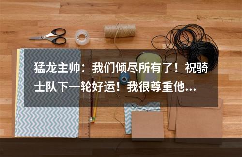 猛龙主帅：我们倾尽所有了！祝骑士队下一轮好运！我很尊重他们！