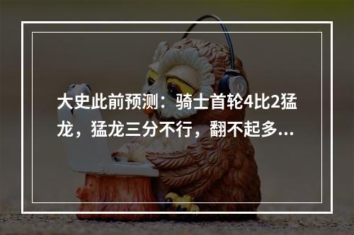 大史此前预测：骑士首轮4比2猛龙，猛龙三分不行，翻不起多大的浪花