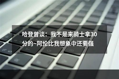哈登曾谈：我不是来骑士拿30分的~阿伦比我想象中还要强