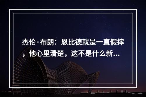 杰伦·布朗：恩比德就是一直假摔，他心里清楚，这不是什么新鲜事