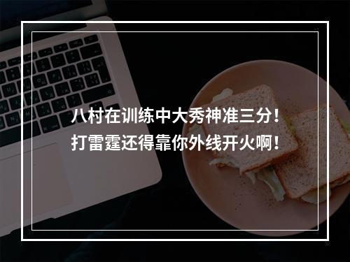 八村在训练中大秀神准三分！打雷霆还得靠你外线开火啊！