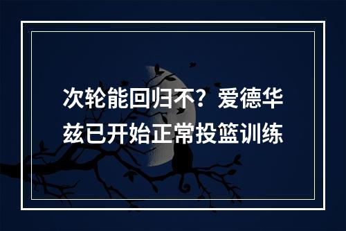 次轮能回归不？爱德华兹已开始正常投篮训练