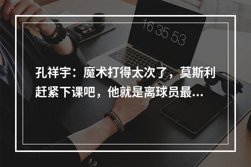 孔祥宇：魔术打得太次了，莫斯利赶紧下课吧，他就是离球员最近的观众