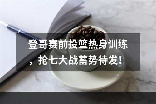 登哥赛前投篮热身训练，抢七大战蓄势待发！