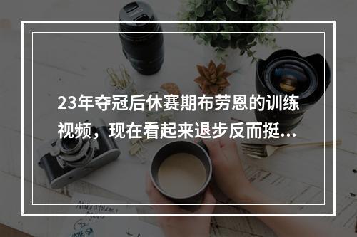 23年夺冠后休赛期布劳恩的训练视频，现在看起来退步反而挺大的