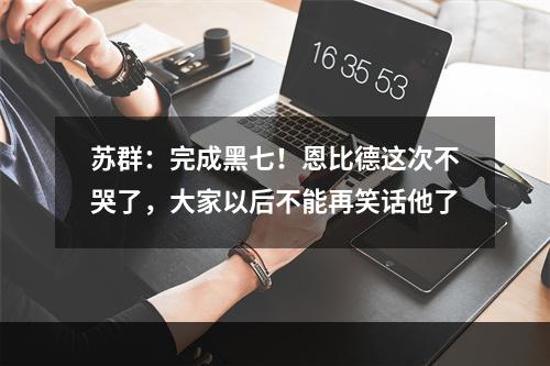 苏群：完成黑七！恩比德这次不哭了，大家以后不能再笑话他了