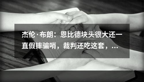 杰伦·布朗：恩比德块头很大还一直假摔骗哨，裁判还吃这套，这就是联盟现状