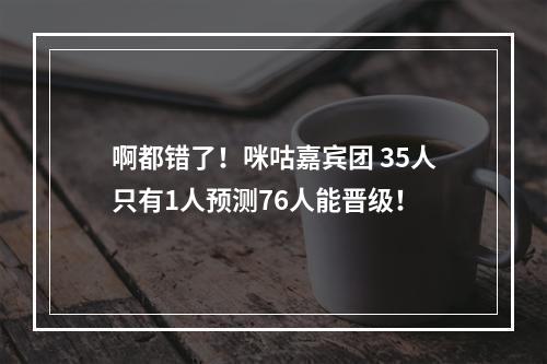 啊都错了！咪咕嘉宾团 35人只有1人预测76人能晋级！