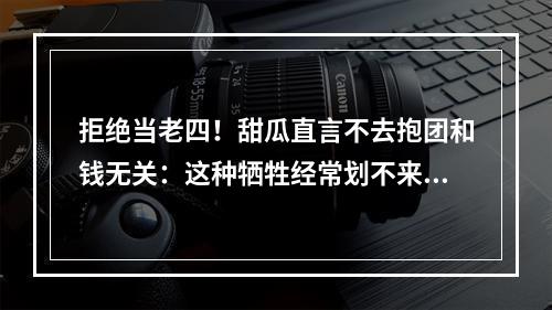 拒绝当老四！甜瓜直言不去抱团和钱无关：这种牺牲经常划不来！
