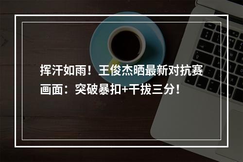 挥汗如雨！王俊杰晒最新对抗赛画面：突破暴扣+干拔三分！