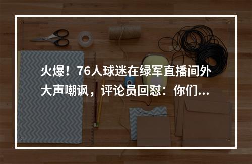 火爆！76人球迷在绿军直播间外大声嘲讽，评论员回怼：你们真丑陋
