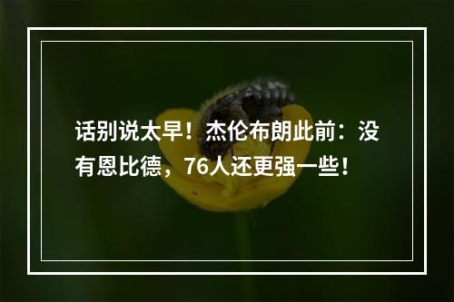 话别说太早！杰伦布朗此前：没有恩比德，76人还更强一些！