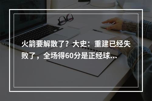 火箭要解散了？大史：重建已经失败了，全场得60分是正经球队吗？