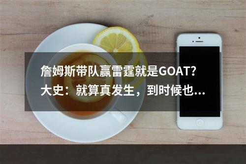 詹姆斯带队赢雷霆就是GOAT？大史：就算真发生，到时候也不算数了