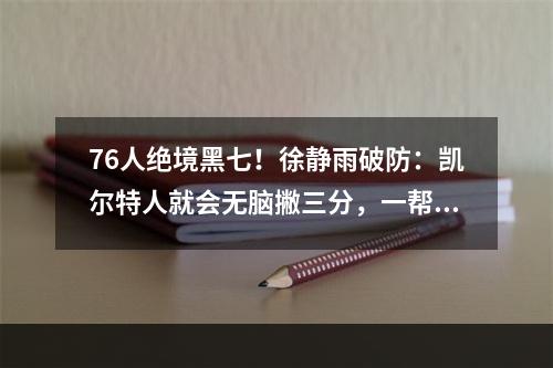 76人绝境黑七！徐静雨破防：凯尔特人就会无脑撇三分，一帮傻子！
