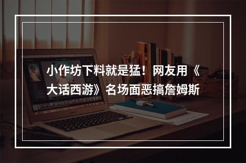 小作坊下料就是猛！网友用《大话西游》名场面恶搞詹姆斯