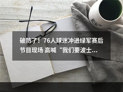 破防了！76人球迷冲进绿军赛后节目现场 高喊“我们要波士顿”