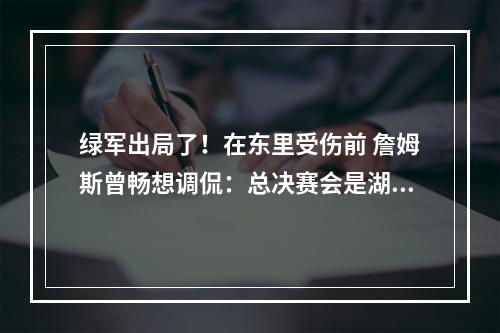 绿军出局了！在东里受伤前 詹姆斯曾畅想调侃：总决赛会是湖凯