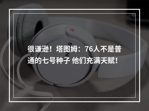 很谦逊！塔图姆：76人不是普通的七号种子 他们充满天赋！