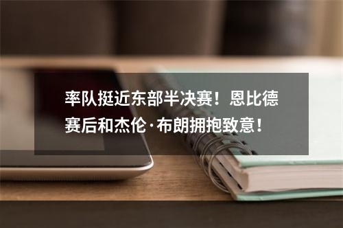 率队挺近东部半决赛！恩比德赛后和杰伦·布朗拥抱致意！