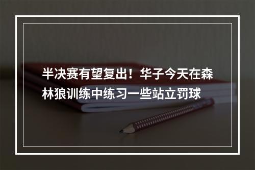 半决赛有望复出！华子今天在森林狼训练中练习一些站立罚球