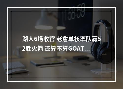 湖人6场收官 老詹单核率队赢52胜火箭 还算不算GOAT？