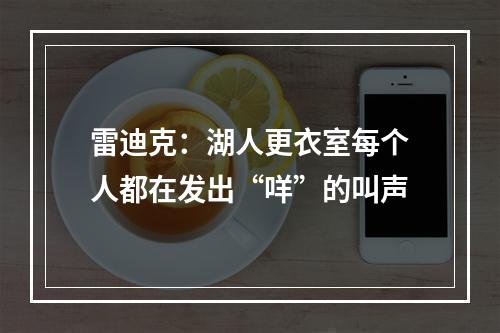 雷迪克：湖人更衣室每个人都在发出“咩”的叫声