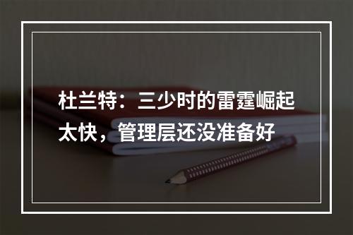 杜兰特：三少时的雷霆崛起太快，管理层还没准备好