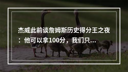 杰威此前谈詹姆斯历史得分王之夜：他可以拿100分，我们只想赢