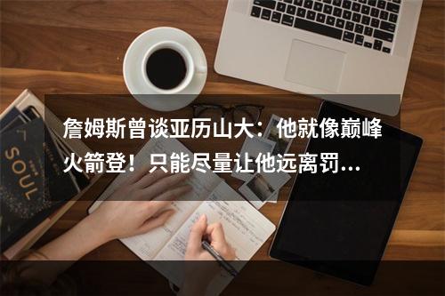 詹姆斯曾谈亚历山大：他就像巅峰火箭登！只能尽量让他远离罚球线