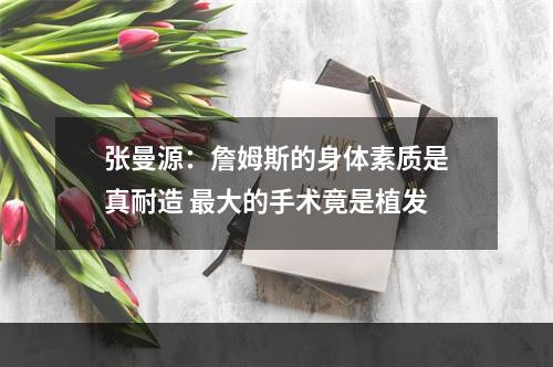 张曼源：詹姆斯的身体素质是真耐造 最大的手术竟是植发