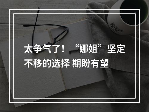 太争气了！“娜姐”坚定不移的选择 期盼有望
