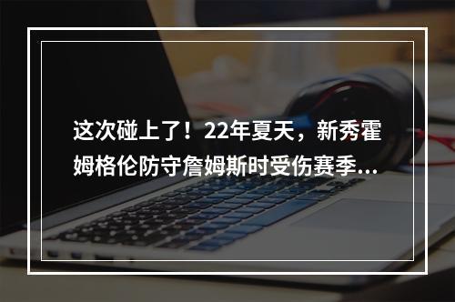 这次碰上了！22年夏天，新秀霍姆格伦防守詹姆斯时受伤赛季报销