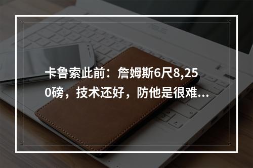 卡鲁索此前：詹姆斯6尺8,250磅，技术还好，防他是很难的事