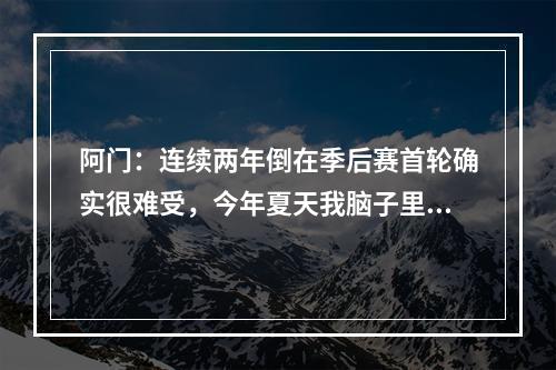 阿门：连续两年倒在季后赛首轮确实很难受，今年夏天我脑子里都会是这事