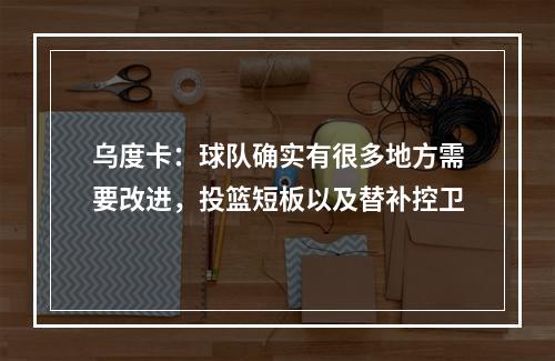 乌度卡：球队确实有很多地方需要改进，投篮短板以及替补控卫