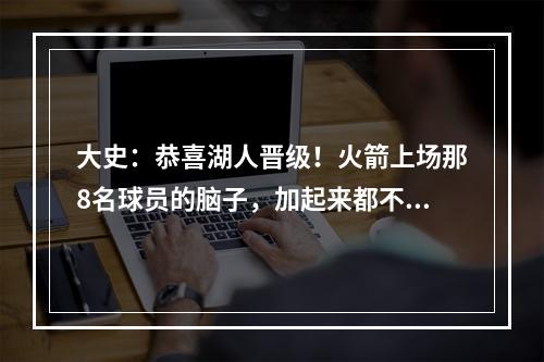大史：恭喜湖人晋级！火箭上场那8名球员的脑子，加起来都不如一个斯玛特