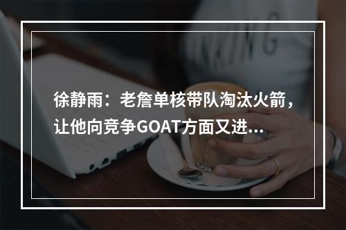 徐静雨：老詹单核带队淘汰火箭，让他向竞争GOAT方面又进一步！