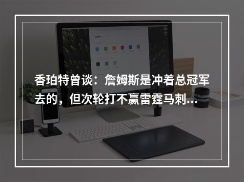 香珀特曾谈：詹姆斯是冲着总冠军去的，但次轮打不赢雷霆马刺掘金
