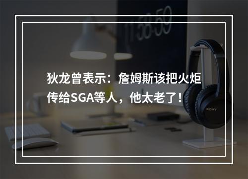狄龙曾表示：詹姆斯该把火炬传给SGA等人，他太老了！