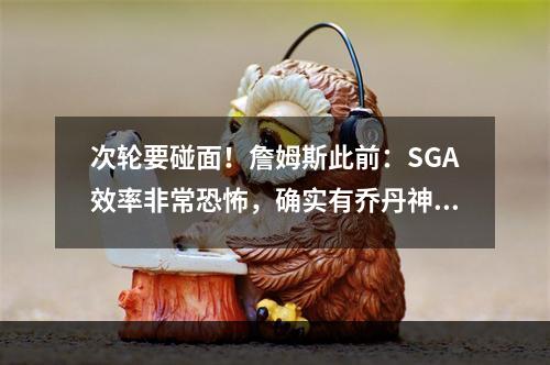 次轮要碰面！詹姆斯此前：SGA效率非常恐怖，确实有乔丹神韵！