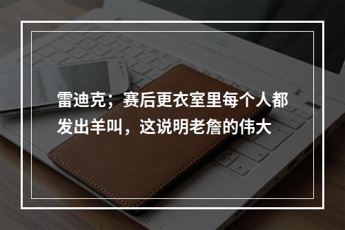 雷迪克；赛后更衣室里每个人都发出羊叫，这说明老詹的伟大