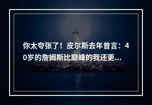 你太夸张了！皮尔斯去年曾言：40岁的詹姆斯比巅峰的我还更强！