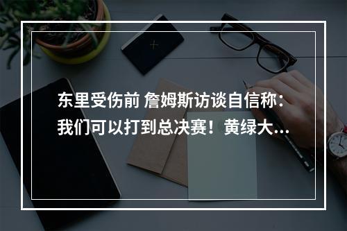 东里受伤前 詹姆斯访谈自信称：我们可以打到总决赛！黄绿大战
