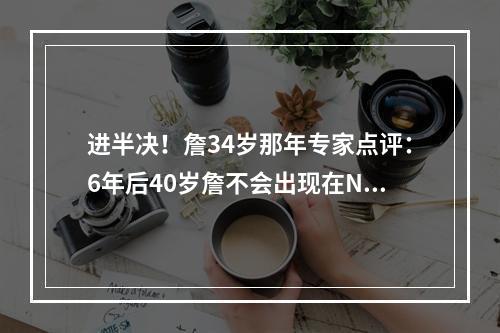 进半决！詹34岁那年专家点评：6年后40岁詹不会出现在NBA