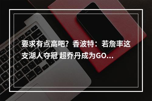 要求有点高吧？香波特：若詹率这支湖人夺冠 超乔丹成为GOAT
