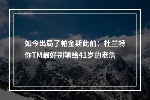 如今出局了帕金斯此前：杜兰特你TM最好别输给41岁的老詹